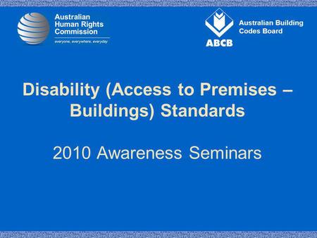 Australian Building Codes Board Disability (Access to Premises – Buildings) Standards 2010 Awareness Seminars.