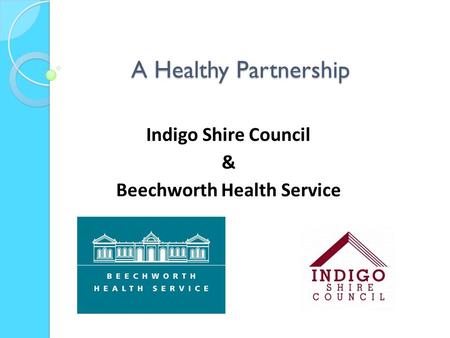 A Healthy Partnership Indigo Shire Council & Beechworth Health Service.