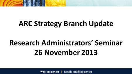ARC Strategy Branch Update Research Administrators’ Seminar 26 November 2013.
