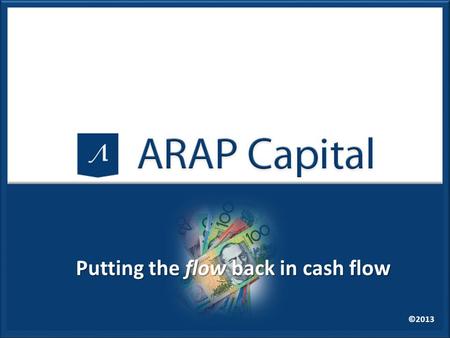 ©2013 Putting the flow back in cash flow. ©2013 www.arapcapital.com.au Let us ask you these 3 questions How many of you have clients who want to grow.