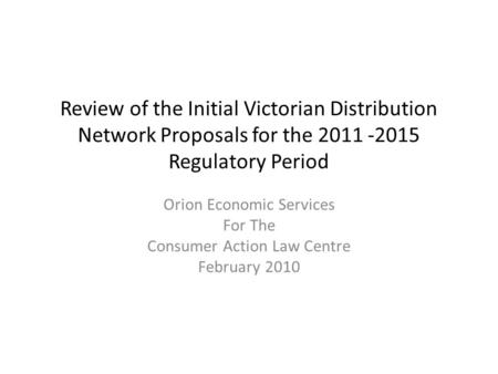 Review of the Initial Victorian Distribution Network Proposals for the 2011 -2015 Regulatory Period Orion Economic Services For The Consumer Action Law.