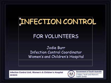 INFECTION CONTROL FOR VOLUNTEERS Jodie Burr Infection Control Coordinator Women’s and Children’s Hospital.