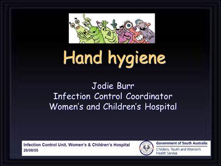 Hand hygiene Jodie Burr Infection Control Coordinator Women’s and Children’s Hospital.