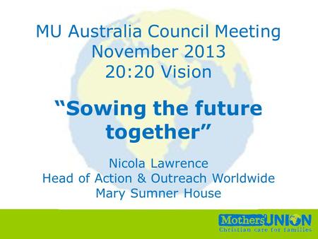 Small Change, Big Difference All Unit Conference, 6 th –8 th October 2010 MU Australia Council Meeting November 2013 20:20 Vision “Sowing the future together”