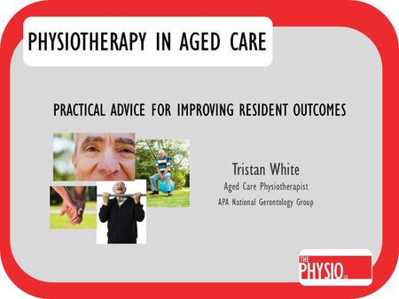 PRACTICAL ADVICE FOR IMPROVING RESIDENT OUTCOMES Tristan White Aged Care Physiotherapist APA National Gerontology Group PHYSIOTHERAPY IN AGED CARE.