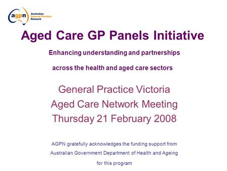 Aged Care GP Panels Initiative Enhancing understanding and partnerships across the health and aged care sectors General Practice Victoria Aged Care Network.