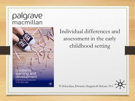 Individual differences and assessment in the early childhood setting © McLachlan, Edwards, Margrain & McLean 2013.