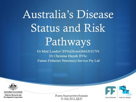  Australia’s Disease Status and Risk Pathways Dr Matt Landos 1 BVSc(HonsI)MANZCVS Dr Christine Huynh BVSc Future Fisheries Veterinary Service Pty Ltd.