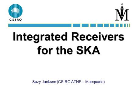 Integrated Receivers for the SKA Suzy Jackson (CSIRO ATNF – Macquarie)