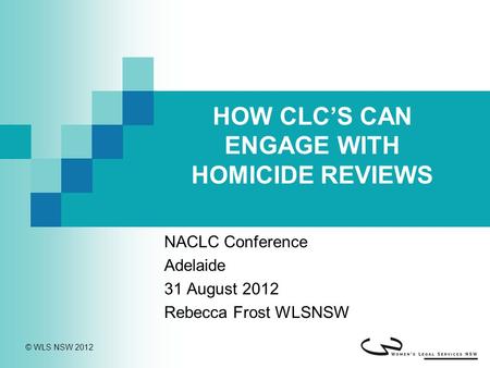 © WLS NSW 2012 HOW CLC’S CAN ENGAGE WITH HOMICIDE REVIEWS NACLC Conference Adelaide 31 August 2012 Rebecca Frost WLSNSW.