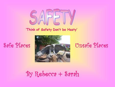 ‘Think of Safety Don’t be Hasty’ Safe PlacesUnsafe Places By Rebecca + Sarah.