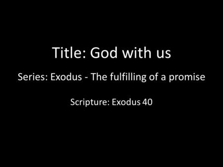 Title: God with us Series: Exodus - The fulfilling of a promise Scripture: Exodus 40.