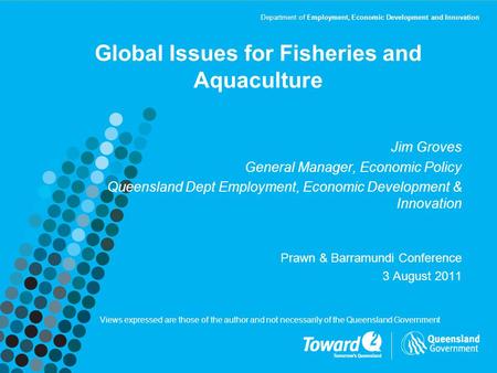 Department of Employment, Economic Development and Innovation Global Issues for Fisheries and Aquaculture Jim Groves General Manager, Economic Policy Queensland.
