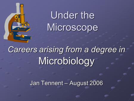 Under the Microscope Careers arising from a degree in Microbiology Jan Tennent – August 2006.