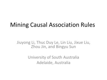 Mining Causal Association Rules Jiuyong Li, Thuc Duy Le, Lin Liu, Jixue Liu, Zhou Jin, and Bingyu Sun University of South Australia Adelaide, Australia.