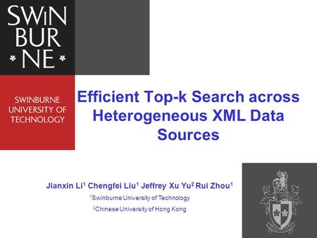 Efficient Top-k Search across Heterogeneous XML Data Sources Jianxin Li 1 Chengfei Liu 1 Jeffrey Xu Yu 2 Rui Zhou 1 1 Swinburne University of Technology.