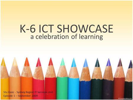 K-6 ICT SHOWCASE a celebration of learning Stu Hasic - Sydney Region IT Services Unit Episode 1 – September 2009.