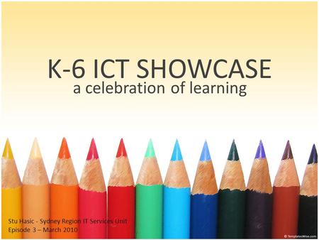 K-6 ICT SHOWCASE a celebration of learning Stu Hasic - Sydney Region IT Services Unit Episode 3 – March 2010.