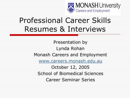 Professional Career Skills Resumes & Interviews Presentation by Lynda Rohan Monash Careers and Employment www.careers.monash.edu.au October 12, 2005 School.