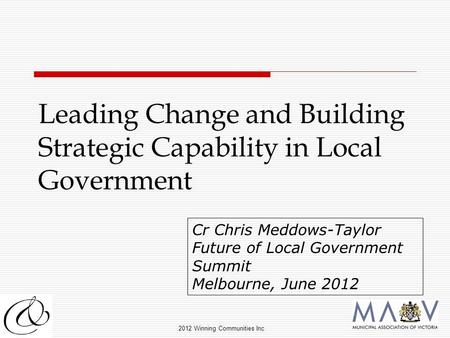 2012 Winning Communities Inc Leading Change and Building Strategic Capability in Local Government Cr Chris Meddows-Taylor Future of Local Government Summit.