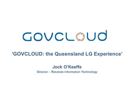 ‘GOVCLOUD: the Queensland LG Experience’ Jock O’Keeffe Director – Resolute Information Technology.