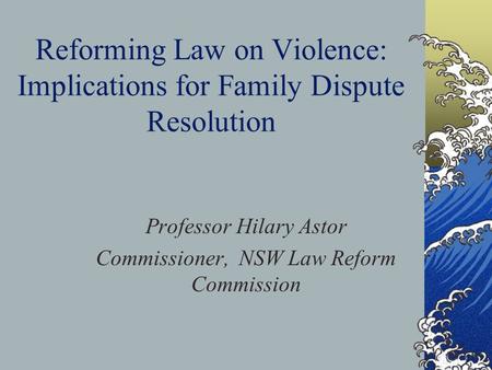Reforming Law on Violence: Implications for Family Dispute Resolution Professor Hilary Astor Commissioner, NSW Law Reform Commission.