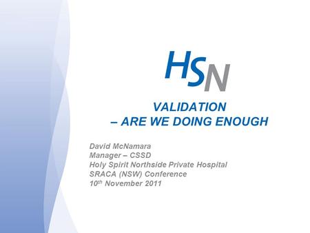 VALIDATION – ARE WE DOING ENOUGH David McNamara Manager – CSSD Holy Spirit Northside Private Hospital SRACA (NSW) Conference 10 th November 2011.