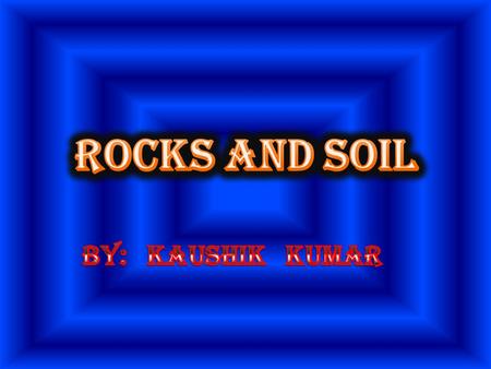 ROCKS AND SOIL By: Kaushik Kumar.