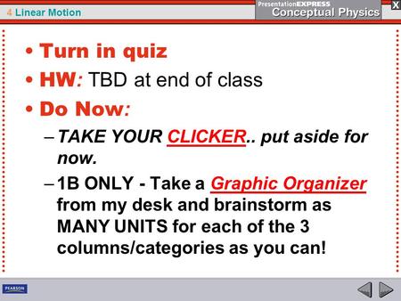 4 Linear Motion Turn in quiz HW : TBD at end of class Do Now : –TAKE YOUR CLICKER.. put aside for now. –1B ONLY - Take a Graphic Organizer from my desk.