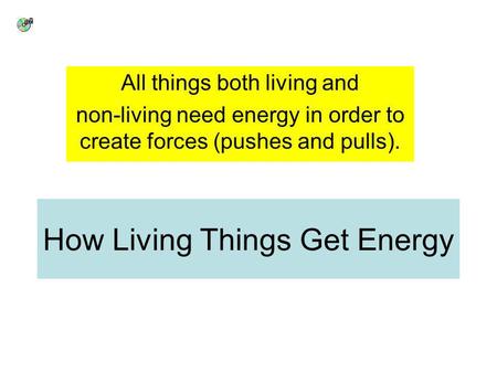 How Living Things Get Energy All things both living and non-living need energy in order to create forces (pushes and pulls).