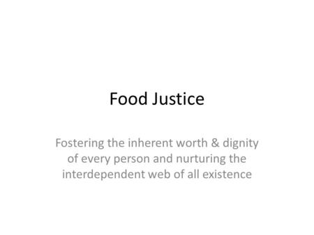 Food Justice Fostering the inherent worth & dignity of every person and nurturing the interdependent web of all existence.