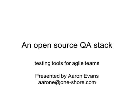 An open source QA stack testing tools for agile teams Presented by Aaron Evans