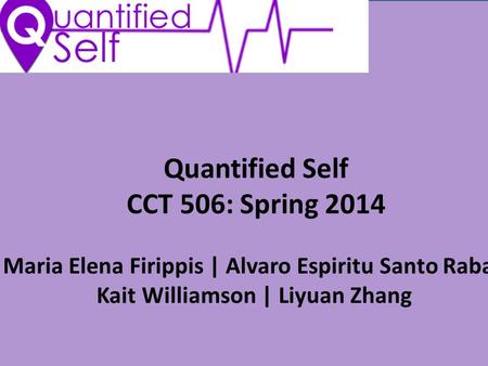Quantified Self CCT 506: Spring 2014 Maria Elena Firippis | Alvaro Espiritu Santo Raba| Kait Williamson | Liyuan Zhang.