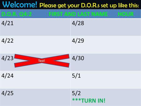 Welcome! Please get your D.O.R.s set up like this: D.O.R. Q4:2 FIRST AND LAST NAME HOUR 4/214/28 4/224/29 4/234/30 4/245/1 4/255/2 ***TURN IN! Test!
