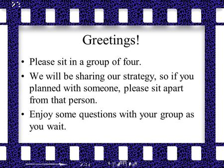 Greetings! Please sit in a group of four. We will be sharing our strategy, so if you planned with someone, please sit apart from that person. Enjoy some.