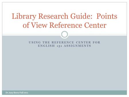 USING THE REFERENCE CENTER FOR ENGLISH 151 ASSIGNMENTS Library Research Guide: Points of View Reference Center Dr.Amy Berry Fall 2011.