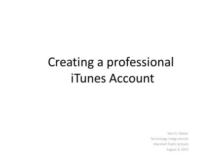Creating a professional iTunes Account Vera S. Weber Technology Integrationist Marshall Public Schools August 6, 2013.