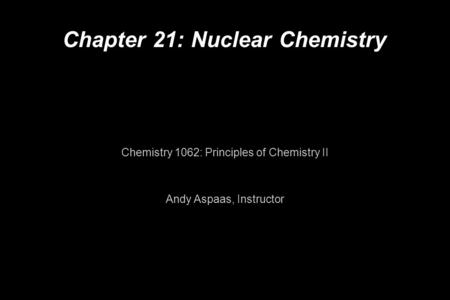 Chapter 21: Nuclear Chemistry Chemistry 1062: Principles of Chemistry II Andy Aspaas, Instructor.