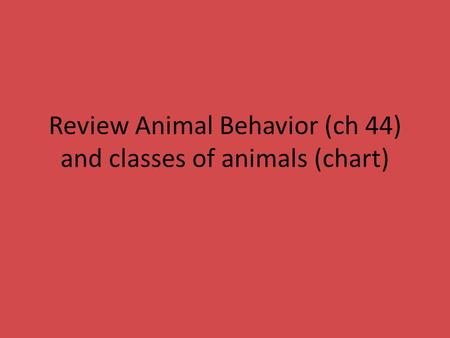 Review Animal Behavior (ch 44) and classes of animals (chart)