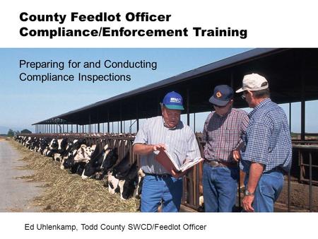 Preparing for and Conducting Compliance Inspections County Feedlot Officer Compliance/Enforcement Training Ed Uhlenkamp, Todd County SWCD/Feedlot Officer.