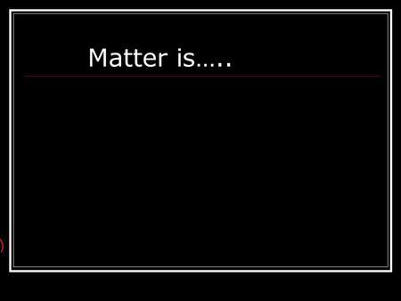 Matter is…... What is NOT Matter? Energy ! What is the composition of matter? Matter Pure Matter Substance Impure Matter Mixture.