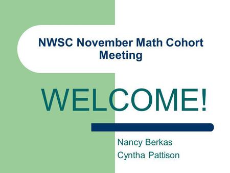 NWSC November Math Cohort Meeting WELCOME! Nancy Berkas Cyntha Pattison.