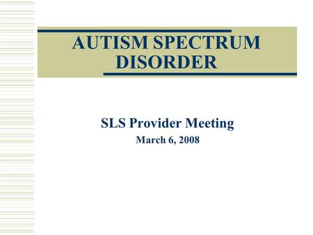 AUTISM SPECTRUM DISORDER SLS Provider Meeting March 6, 2008.