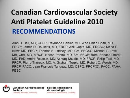 RECOMMENDATIONS Canadian Cardiovascular Society Anti Platelet Guideline 2010 Alan D. Bell, MD, CCFP; Raymond Cartier, MD; Wee Shian Chan, MD, FRCP; James.