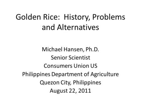 Golden Rice: History, Problems and Alternatives Michael Hansen, Ph.D. Senior Scientist Consumers Union US Philippines Department of Agriculture Quezon.