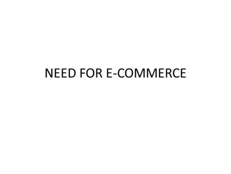 NEED FOR E-COMMERCE. E-commerce Electronic commerce (also known as ecommerce) is simply the buying and selling of goods and services on the Internet.