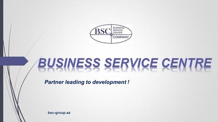Partner leading to development ! bsc-group.az. ● BUSINESS SERVICE CENTRE ■ ABOUT US ● MAIN LINE OF ACTIVITY ■ LEGAL SERVICES ■ FINANCIAL SERVICES ■ MARKETING.