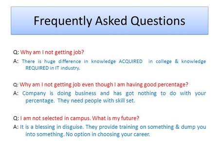 Frequently Asked Questions Q: Why am I not getting job? A: There is huge difference in knowledge ACQUIRED in college & knowledge REQUIRED in IT industry.