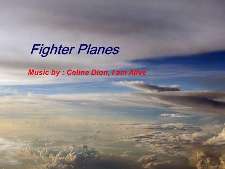 Fighter Planes Music by : Celine Dion, I am Alive.