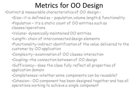 Metrics for OO Design Distinct & measurable characteristics of OO design:- Size:-it is defined as – population,volume,length & functionality Population.